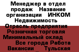 Менеджер в отдел продаж › Название организации ­ ИНКОМ-Недвижимость › Отрасль предприятия ­ Розничная торговля › Минимальный оклад ­ 60 000 - Все города Работа » Вакансии   . Тульская обл.,Тула г.